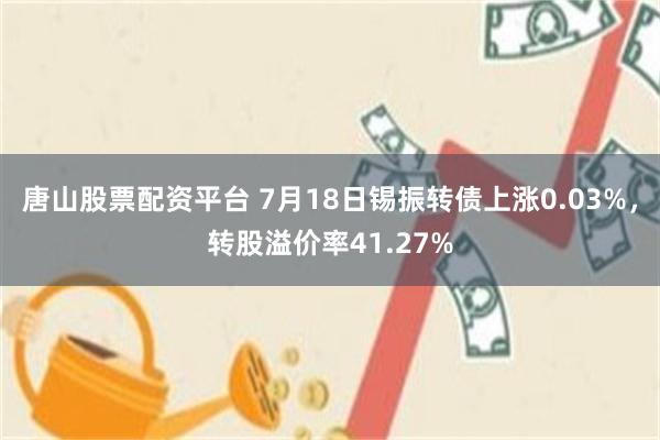 唐山股票配资平台 7月18日锡振转债上涨0.03%，转股溢价率41.27%