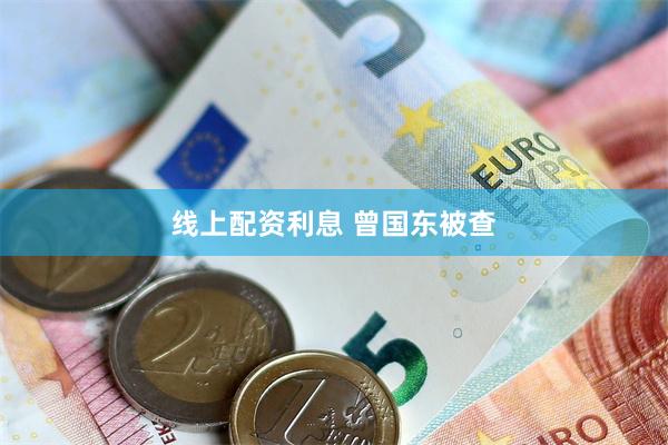 线上配资利息 曾国东被查