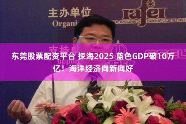 东莞股票配资平台 探海2025 蓝色GDP破10万亿！海洋经济向新向好