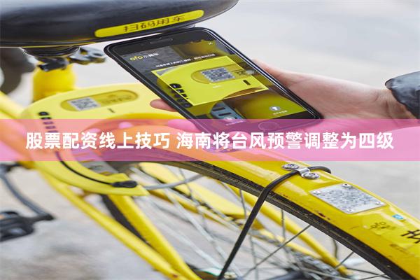 股票配资线上技巧 海南将台风预警调整为四级