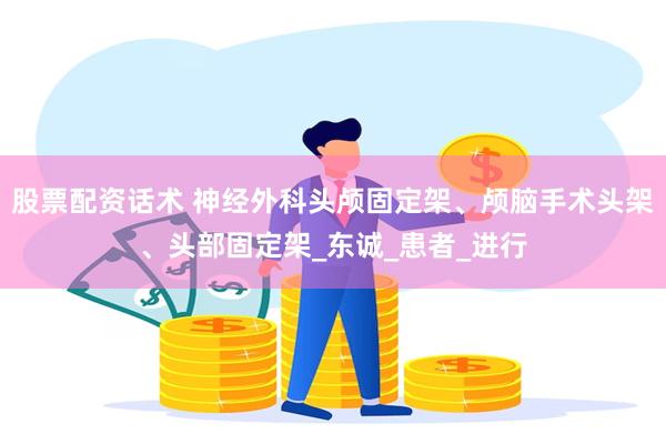 股票配资话术 神经外科头颅固定架、颅脑手术头架、头部固定架_东诚_患者_进行