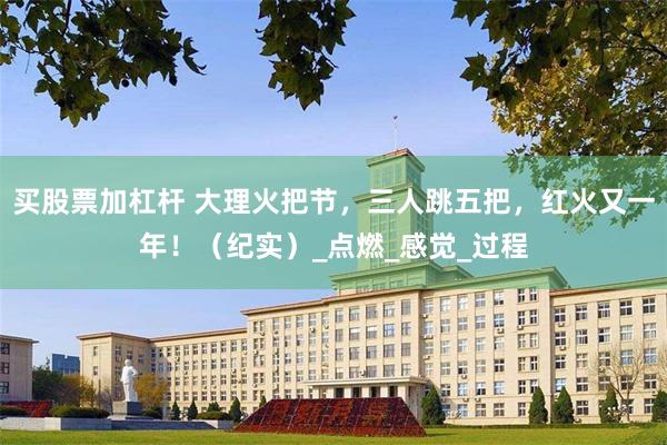 买股票加杠杆 大理火把节，三人跳五把，红火又一年！（纪实）_点燃_感觉_过程