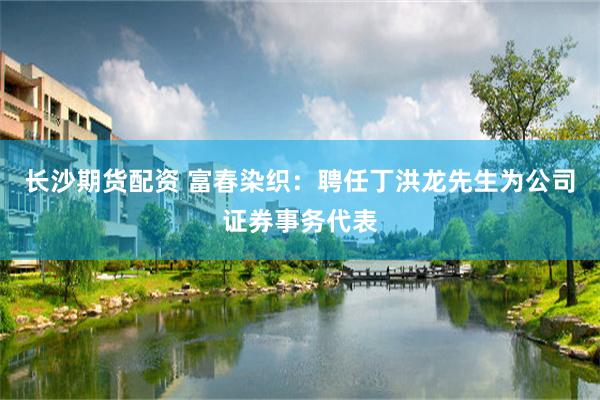 长沙期货配资 富春染织：聘任丁洪龙先生为公司证券事务代表