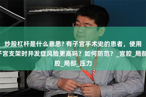 炒股杠杆是什么意思? 有子宫手术史的患者，使用球囊子宫支架时并发症风险更高吗？如何防范？_宫腔_局部_压力