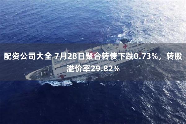 配资公司大全 7月28日聚合转债下跌0.73%，转股溢价率29.82%