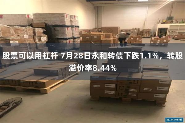 股票可以用杠杆 7月28日永和转债下跌1.1%，转股溢价率8.44%