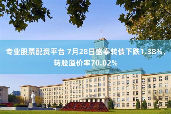 专业股票配资平台 7月28日盛泰转债下跌1.38%，转股溢价率70.02%