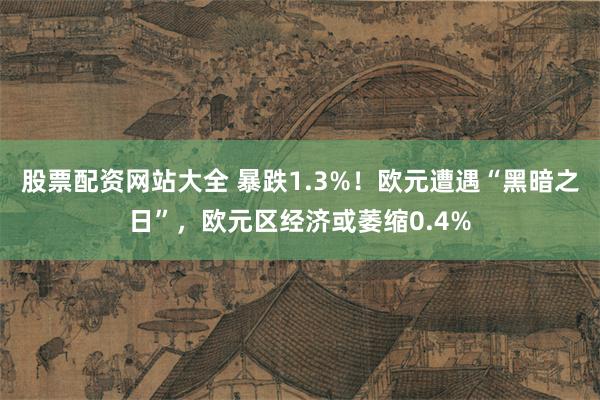 股票配资网站大全 暴跌1.3%！欧元遭遇“黑暗之日”，欧元区经济或萎缩0.4%