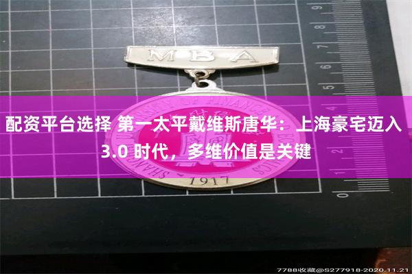 配资平台选择 第一太平戴维斯唐华：上海豪宅迈入 3.0 时代，多维价值是关键