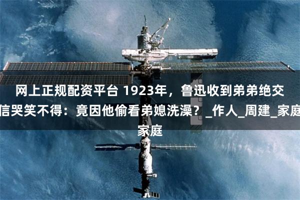 网上正规配资平台 1923年，鲁迅收到弟弟绝交信哭笑不得：竟因他偷看弟媳洗澡？_作人_周建_家庭