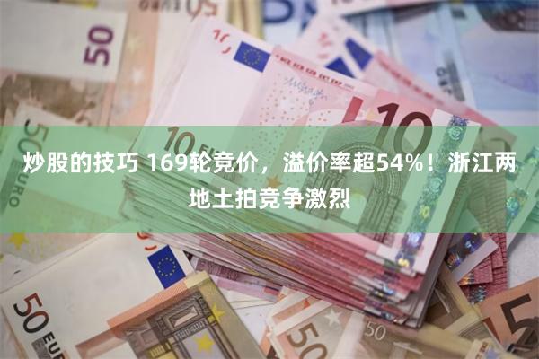 炒股的技巧 169轮竞价，溢价率超54%！浙江两地土拍竞争激烈