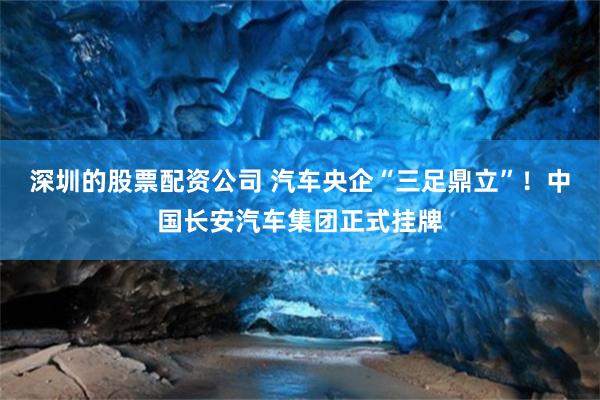 深圳的股票配资公司 汽车央企“三足鼎立”！中国长安汽车集团正式挂牌