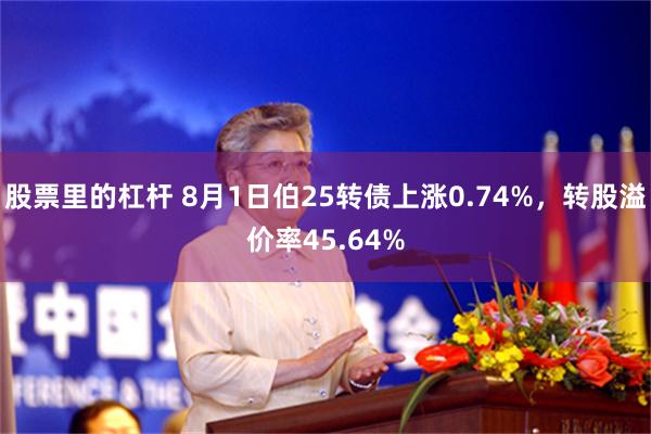 股票里的杠杆 8月1日伯25转债上涨0.74%，转股溢价率45.64%