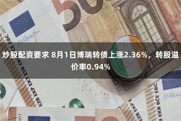 炒股配资要求 8月1日博瑞转债上涨2.36%，转股溢价率0.94%