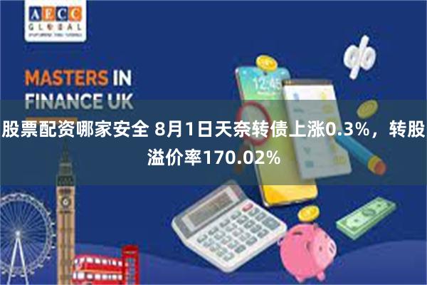 股票配资哪家安全 8月1日天奈转债上涨0.3%，转股溢价率170.02%
