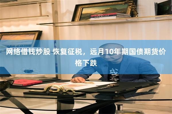 网络借钱炒股 恢复征税，远月10年期国债期货价格下跌