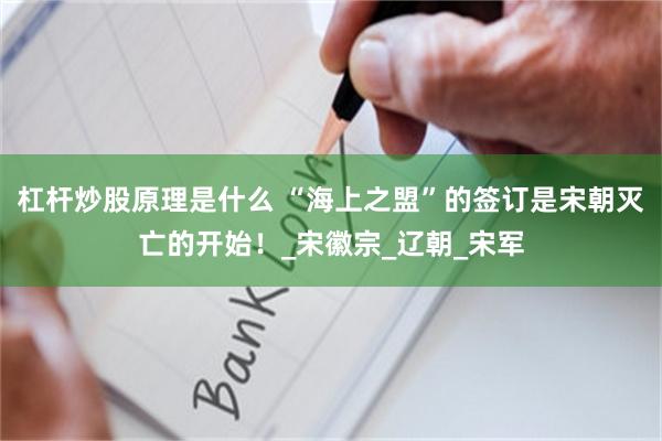 杠杆炒股原理是什么 “海上之盟”的签订是宋朝灭亡的开始！_宋徽宗_辽朝_宋军
