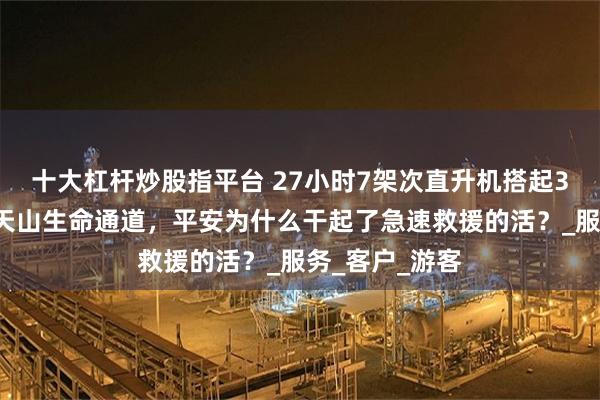 十大杠杆炒股指平台 27小时7架次直升机搭起32名徒步人的天山生命通道，平安为什么干起了急速救援的活？_服务_客户_游客