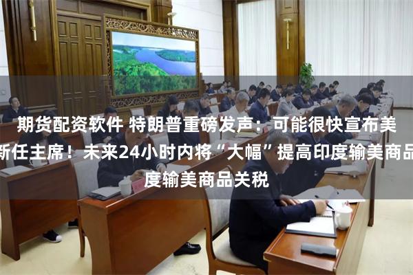 期货配资软件 特朗普重磅发声：可能很快宣布美联储新任主席！未来24小时内将“大幅”提高印度输美商品关税