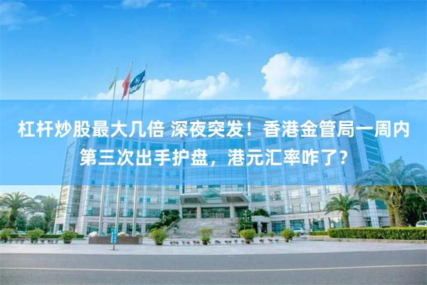 杠杆炒股最大几倍 深夜突发！香港金管局一周内第三次出手护盘，港元汇率咋了？