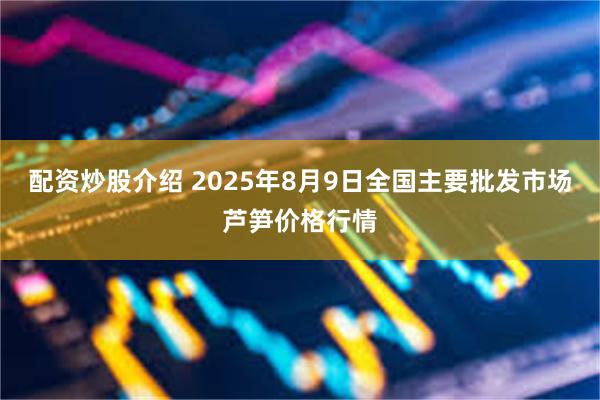 配资炒股介绍 2025年8月9日全国主要批发市场芦笋价格行情