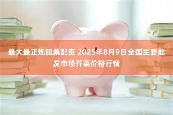 最大最正规股票配资 2025年8月9日全国主要批发市场芥菜价格行情