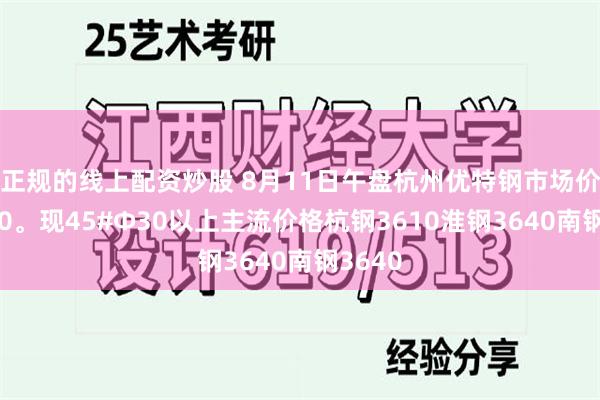 正规的线上配资炒股 8月11日午盘杭州优特钢市场价格涨10。现45#Φ30以上主流价格杭钢3610淮钢3640南钢3640