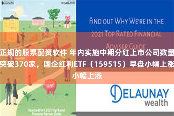 正规的股票配资软件 年内实施中期分红上市公司数量突破370家，国企红利ETF（159515）早盘小幅上涨