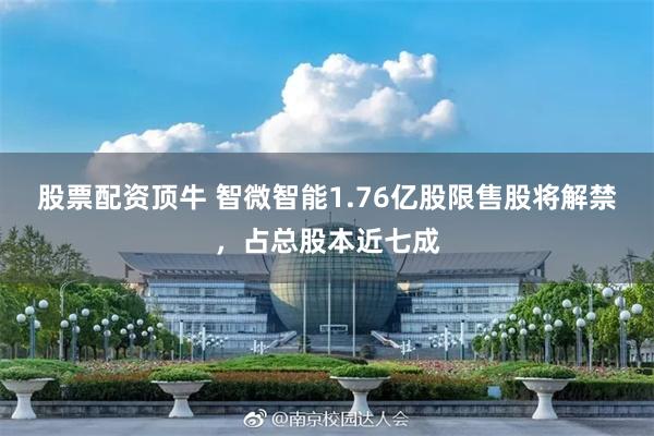 股票配资顶牛 智微智能1.76亿股限售股将解禁，占总股本近七成