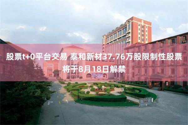 股票t+0平台交易 泰和新材37.76万股限制性股票将于8月18日解禁