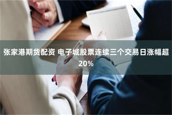 张家港期货配资 电子城股票连续三个交易日涨幅超20%