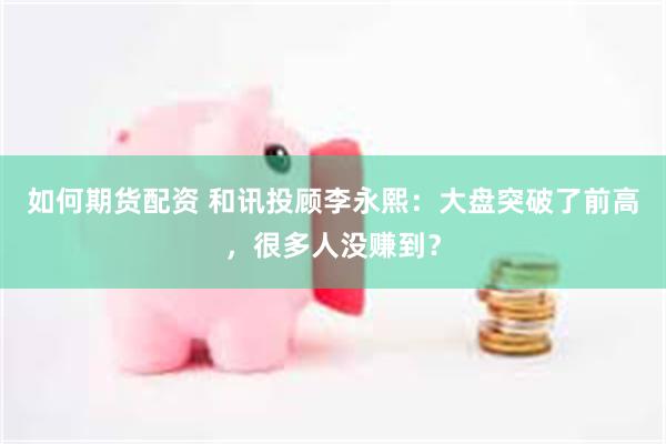 如何期货配资 和讯投顾李永熙：大盘突破了前高，很多人没赚到？