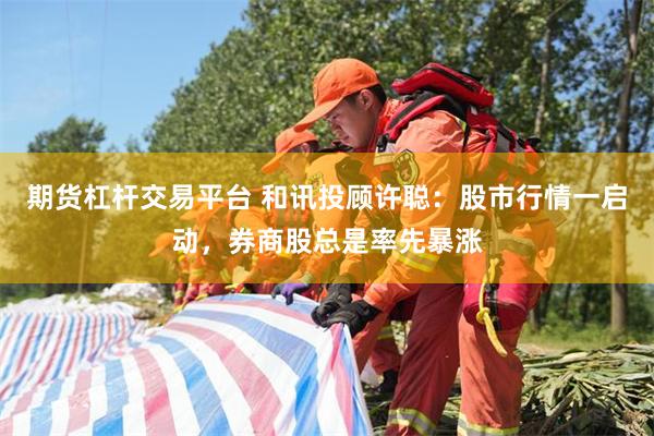 期货杠杆交易平台 和讯投顾许聪：股市行情一启动，券商股总是率先暴涨