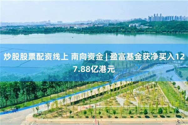 炒股股票配资线上 南向资金 | 盈富基金获净买入127.88亿港元