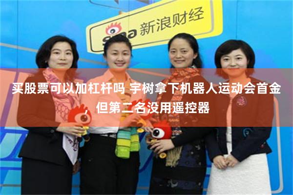买股票可以加杠杆吗 宇树拿下机器人运动会首金，但第二名没用遥控器