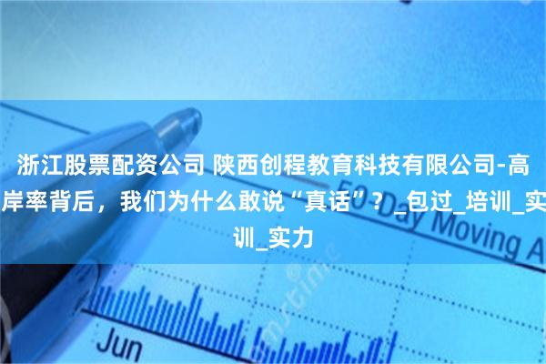 浙江股票配资公司 陕西创程教育科技有限公司-高上岸率背后，我们为什么敢说“真话”？_包过_培训_实力