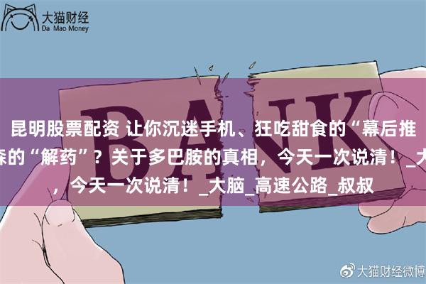 昆明股票配资 让你沉迷手机、狂吃甜食的“幕后推手”，竟也是帕金森的“解药”？关于多巴胺的真相，今天一次说清！_大脑_高速公路_叔叔
