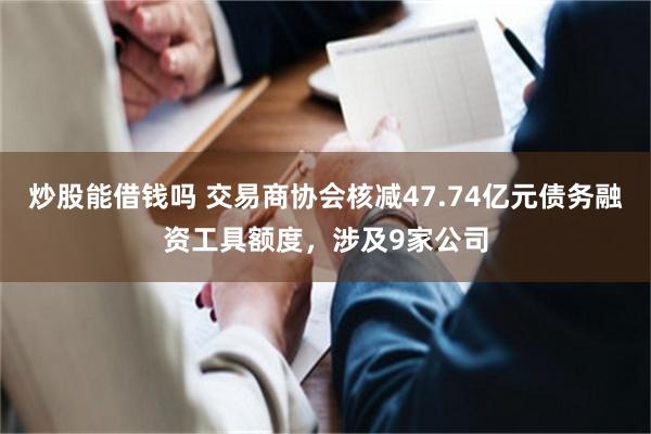 炒股能借钱吗 交易商协会核减47.74亿元债务融资工具额度，涉及9家公司