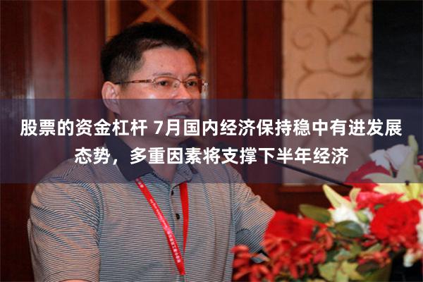 股票的资金杠杆 7月国内经济保持稳中有进发展态势，多重因素将支撑下半年经济