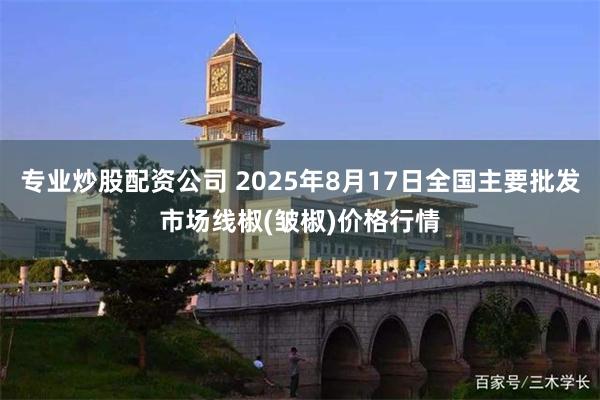 专业炒股配资公司 2025年8月17日全国主要批发市场线椒(皱椒)价格行情