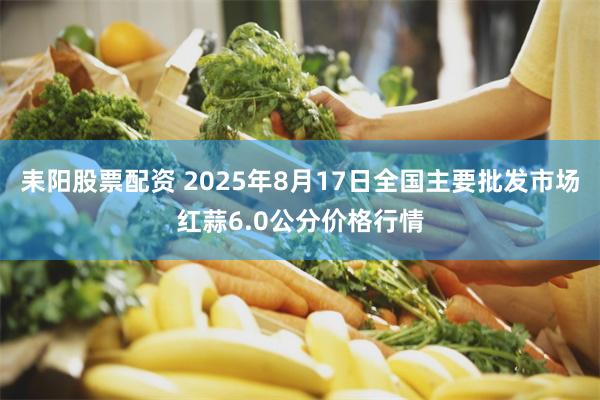耒阳股票配资 2025年8月17日全国主要批发市场红蒜6.0公分价格行情