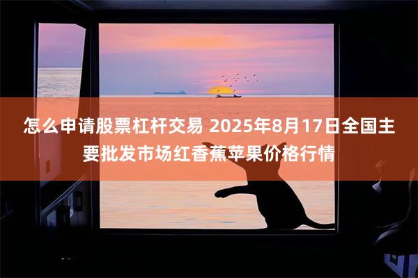 怎么申请股票杠杆交易 2025年8月17日全国主要批发市场红香蕉苹果价格行情