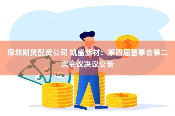 深圳期货配资公司 凯盛新材：第四届董事会第二次会议决议公告