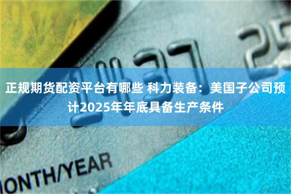 正规期货配资平台有哪些 科力装备：美国子公司预计2025年年底具备生产条件