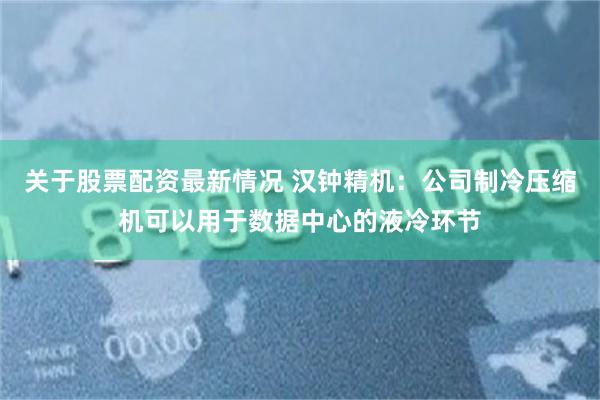 关于股票配资最新情况 汉钟精机：公司制冷压缩机可以用于数据中心的液冷环节