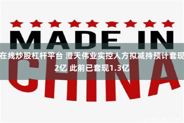 在线炒股杠杆平台 澄天伟业实控人方拟减持预计套现2亿 此前已套现1.3亿