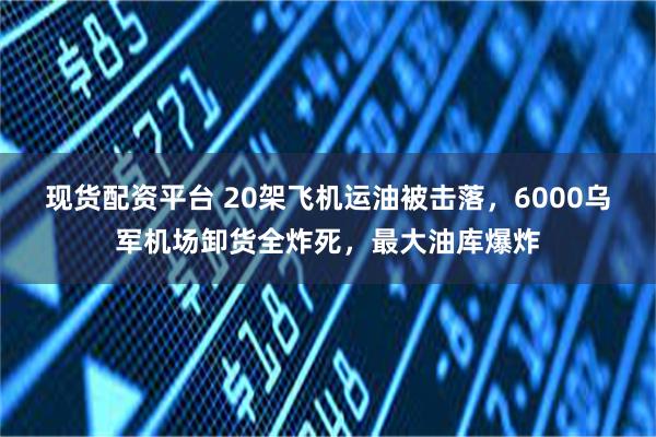 现货配资平台 20架飞机运油被击落，6000乌军机场卸货全炸死，最大油库爆炸