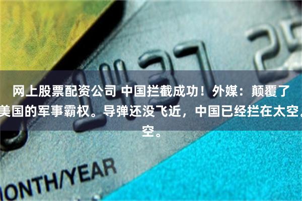 网上股票配资公司 中国拦截成功！外媒：颠覆了美国的军事霸权。导弹还没飞近，中国已经拦在太空。