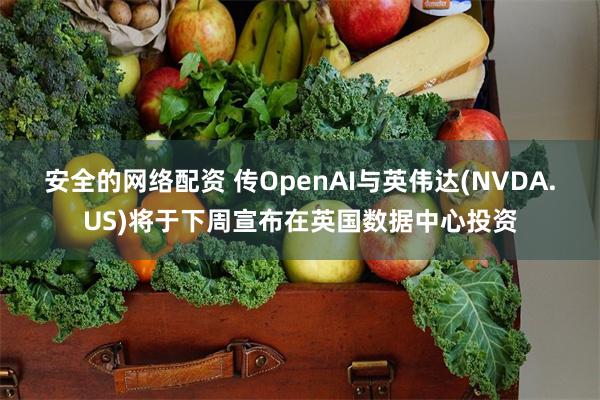 安全的网络配资 传OpenAI与英伟达(NVDA.US)将于下周宣布在英国数据中心投资