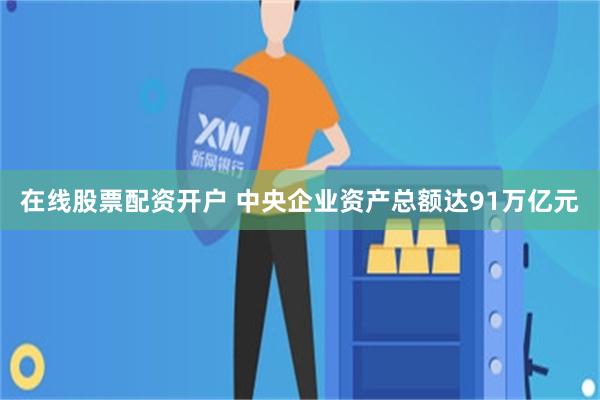 在线股票配资开户 中央企业资产总额达91万亿元